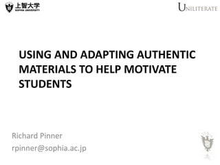 USING AND ADAPTING AUTHENTIC
MATERIALS TO HELP MOTIVATE
STUDENTS
Richard Pinner
rpinner@sophia.ac.jp
 