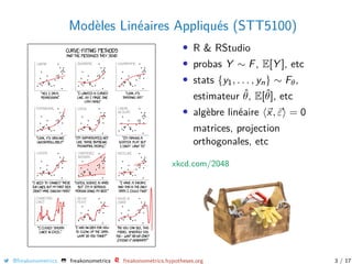 Modèles Linéaires Appliqués (STT5100)
• R & RStudio
• probas Y ∼ F, E[Y ], etc
• stats {y1, . . . , yn} ∼ Fθ,
estimateur ˆθ, E[ˆθ], etc
• algèbre linéaire x, ε = 0
matrices, projection
orthogonales, etc
xkcd.com/2048
@freakonometrics freakonometrics freakonometrics.hypotheses.org 3 / 17
 