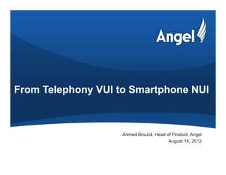 From Telephony VUI to Smartphone NUI



                    Ahmed Bouzid, Head of Product, Angel
                                        August 14, 2012
 