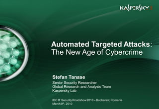 Click to edit Master title style


 • Click to edit Master text styles
        – Second level
               • Third level
                   – Fourth levelAutomated Targeted Attacks:
                                 The New Age of Cybercrime
                       » Fifth level




                                 Stefan Tanase
                                 Senior Security Researcher
                                 Global Research and Analysis Team
                                 Kaspersky Lab

                                 IDC IT Security Roadshow 2010 – Bucharest, Romania
                                 March 9 th, 2010
June 10th , 2009                                                                      Event details (title, place)
 