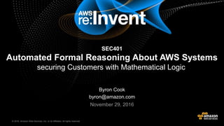 © 2016, Amazon Web Services, Inc. or its Affiliates. All rights reserved.© 2015, Amazon Web Services, Inc. or its Affiliates. All rights reserved.
Byron Cook
byron@amazon.com
November 29, 2016
SEC401
Automated Formal Reasoning About AWS Systems
securing Customers with Mathematical Logic
 