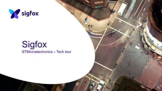 Sigfox
STMicroelectronics – Tech tour
1
 