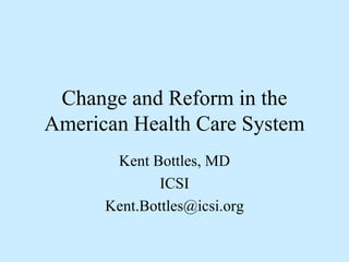 Change and Reform in the American Health Care System Kent Bottles, MD ICSI [email_address] 
