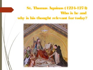 St. Thomas Aquinas (1224-1274)
Who is he and
why is his thought relevant fortoday?
 