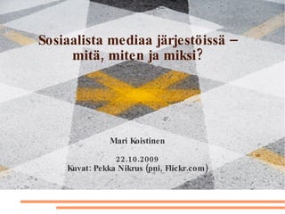 Sosiaalista mediaa järjestöissä – mitä, miten ja miksi? Mari Koistinen 22.10.2009 Kuvat: Pekka Nikrus (pni, Flickr.com) 