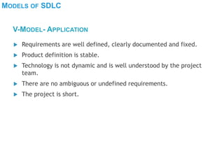 MODELS OF SDLC
 Requirements are well defined, clearly documented and fixed.
 Product definition is stable.
 Technology is not dynamic and is well understood by the project
team.
 There are no ambiguous or undefined requirements.
 The project is short.
V-MODEL- APPLICATION
 