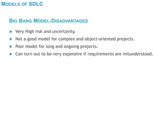 MODELS OF SDLC
 Very High risk and uncertainty.
 Not a good model for complex and object-oriented projects.
 Poor model for long and ongoing projects.
 Can turn out to be very expensive if requirements are misunderstood.
BIG BANG MODEL-DISADVANTAGES
 