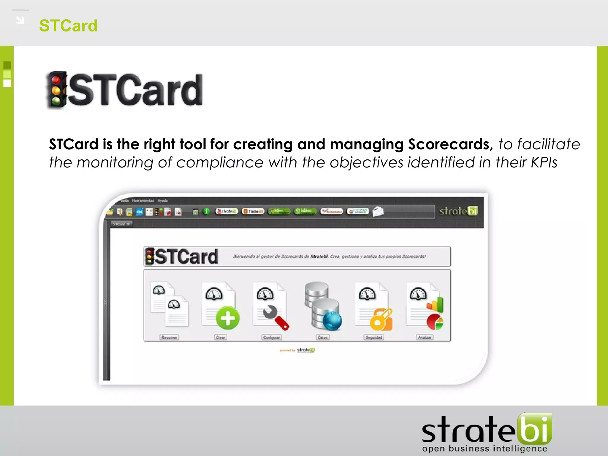 STCard
STCard is the right tool for creating and managing Scorecards, to facilitate
the monitoring of compliance with the objectives identified in their KPIs
 