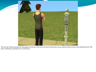 The next day, Vlastimir packed his belongings and moved to the site of his future Greek house. He surveyed the land around it and nodded his head. This
place is definitely a good place for a Greek house.
 