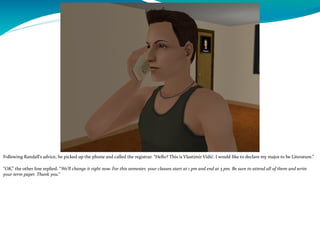 Following Randall’s advice, he picked up the phone and called the registrar. “Hello? This is Vlastimir Vidić. I would like to declare my major to be Literature.”
“OK,” the other line replied. “We’ll change it right now. For this semester, your classes start at 1 pm and end at 3 pm. Be sure to attend all of them and write
your term paper. Thank you.”
 