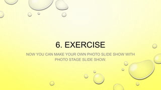 6. EXERCISE
NOW YOU CAN MAKE YOUR OWN PHOTO SLIDE SHOW WITH
PHOTO STAGE SLIDE SHOW.
 