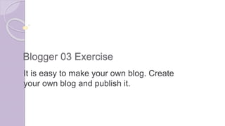 Blogger 03 Exercise
It is easy to make your own blog. Create
your own blog and publish it.
 