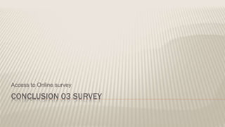 CONCLUSION 03 SURVEY
Access to Online survey
 