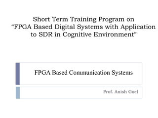 Short Term Training Program on
“FPGA Based Digital Systems with Application
to SDR in Cognitive Environment”
FPGA Based Communication Systems
Prof. Anish Goel
 