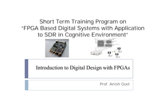 Short Term Training Program on
“FPGA Based Digital Systems with Application
to SDR in Cognitive Environment”
Introduction to Digital Design with FPGAs
Prof. Anish Goel
 