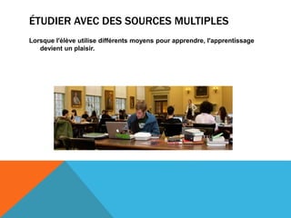 ÉTUDIER AVEC DES SOURCES MULTIPLES
Lorsque l'élève utilise différents moyens pour apprendre, l'apprentissage
devient un plaisir.