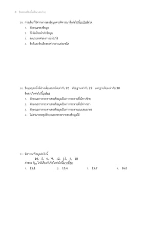 8   ข้ อสอบสถิติเบืองต้ น (เลขง่าย)


        . การเลือกใช้ คากลางของข้ อมูลควรพิจารณาสิงต่อไปนียกเว้ นข้ อใด
                        ่
           . ลักษณะของข้ อมูล
           . วิธีจดเรี ยงลําดับข้ อมูล
                  ั
           . จุดประสงค์ของการนําไปใช้
           . ข้ อดีและข้ อเสียของค่ากลางแต่ละชนิด




        . ข้ อมูลชุดหนึงมีคาเฉลียเลขคณิตเท่ากับ 20 มัธยฐานเท่ากับ 25 และฐานนิยมเท่ากับ 30
                           ่
          ข้ อสรุปใดต่อไปนีถูกต้ อง
             . ลักษณะการกระจายของข้ อมูลเป็ นการกระจายทีเบ้ ทางซ้ าย
             . ลักษณะการกระจายของข้ อมูลเป็ นการกระจายทีเบ้ ทางขวา
             . ลักษณะการกระจายของข้ อมูลเป็ นการกระจายแบบสมมาตร
             . ไม่สามารถสรุปลักษณะการกระจายของข้ อมูลได้




        . พิจารณาข้ อมูลต่อไปนี
                      10, 5, 6, 9, 12, 15, 8, 18
          ค่าของ P ใกล้ เคียงกับข้ อใดต่อไปนีมากทีสุด
           . 15.1                        . 15.4                    .   15.7            .    16.0
 