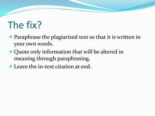 The fix?
 Add quotes, but...
 Quote only information that will be altered in
meaning through paraphrasing.
 Leave the MLA in-text citation at end.
 