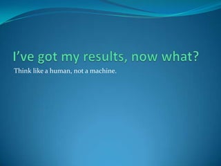 Think like a human, not a machine.
 