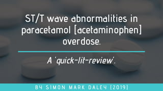 ST/T wave abnormalities in
paracetamol [acetaminophen]
overdose.
B Y S I M O N M A R K D A L E Y ( 2 0 1 9 )
A 'quick-lit-review'.
 