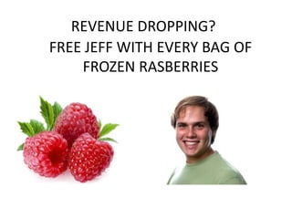 REVENUE DROPPING?
FREE JEFF WITH EVERY BAG OF
FROZEN RASBERRIES

 