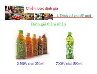 Chiến lược định giá
                       1. Định giá cho SP mới

         Định giá thâm nhập
         Đị h iá thâ    hậ




3.500đ/ chai 330ml    7000đ/ chai 500ml
 