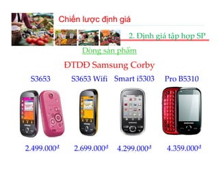 Chiến lược định giá
                              2. Định giá tập hợp SP
                Dòng sản phẩm
                Dòng sản phẩm
             ĐTDĐ Samsung Corby
 S3653        S3653 Wifi Smart i5303    Pro B5310




2.499.000đ    2.699.000đ   4.299.000đ   4.359.000đ
 