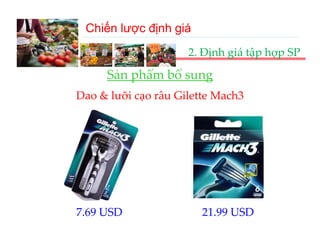 Chiến lược định giá
                     2. Định giá tập hợp SP

     Sản phẩm bổ sung
     Sản phẩm bổ sung
Dao & lưỡi cạo râu Gilette Mach3




7.69 USD                21.99 USD
 