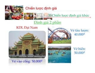Chiến lược định giá
      III‐A. Chiến lược định giá 
                       3. Chiến lược định giá khác

              Định giá 2 phần
              Định giá 2 phần
   KDL Đại Nam
                                     Vé tàu lượn: 
                                              ợ
                                       40.000đ



                                       Vé biển: 
                                       50.000đ

Vé vào cổng: 50.000đ
 