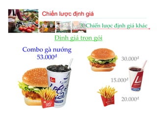 Chiến lược định giá
                   3. Chiến lược định giá khác

         Định giá trọn gói
         Định giá trọn gói
Combo gà nướng 
      g      g
   53.000đ                         30.000đ


                               15.000đ


                                   20 000đ
                                   20.000
 