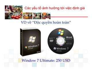 Các yếu tố ảnh hưởng tới việc định giá



VD về  Độc quyền hoàn toàn
VD về “Độc quyền hoàn toàn”




Window 7 Ultimate: 250 USD
 