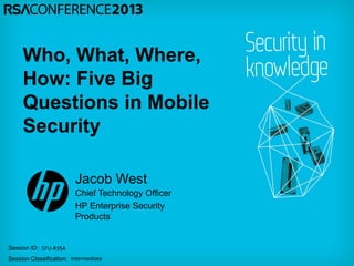 Session ID:
Session Classification:
Jacob West
Chief Technology Officer
HP Enterprise Security
Products
STU-R35A
Intermediate
Who, What, Where,
How: Five Big
Questions in Mobile
Security
 