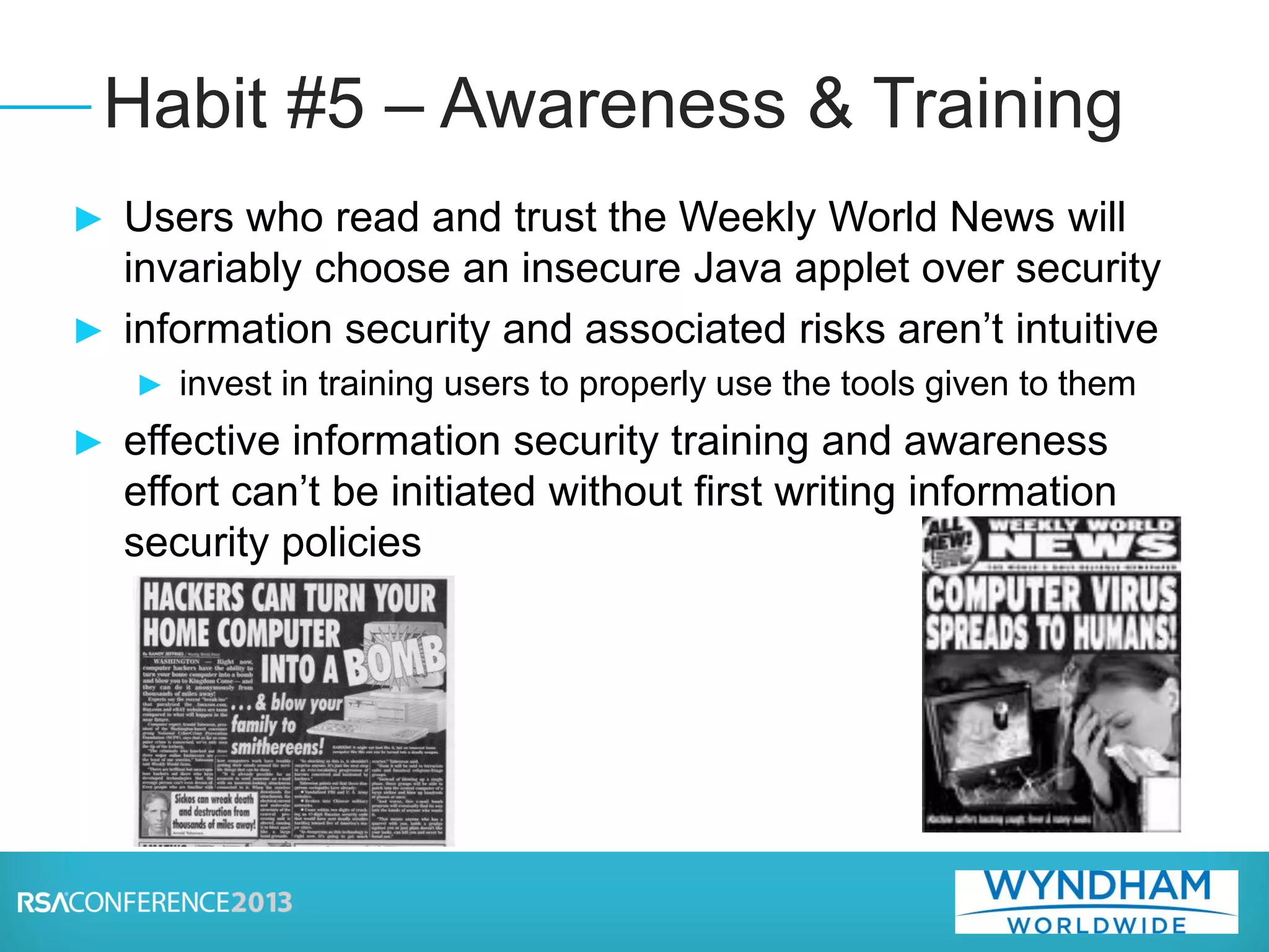 ► Users who read and trust the Weekly World News will
invariably choose an insecure Java applet over security
► information security and associated risks aren’t intuitive
► invest in training users to properly use the tools given to them
► effective information security training and awareness
effort can’t be initiated without first writing information
security policies
Habit #5 – Awareness & Training
 