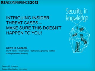 Session ID:
Session Classification:
Dawn M. Cappelli
CERT Insider Threat Center - Software Engineering Institute
Carnegie Mellon University
STU-R37A
Intermediate
INTRIGUING INSIDER
THREAT CASES –
MAKE SURE THIS DOESN’T
HAPPEN TO YOU!
 