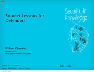 Session ID:
Session Classification:
▶ Slide▶ of 26
xxx-xxxx
xxxxxxxxxxxx
Stuxnet Lessons for
Defenders
William Cheswick
cheswick.com
http://www.cheswick.com/ches
1
Monday, February 18, 13
 