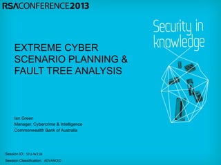 Session ID:
Session Classification:
Ian Green
Manager, Cybercrime & Intelligence
Commonwealth Bank of Australia
STU-­‐W21B	
  
ADVANCED	
  
EXTREME CYBER
SCENARIO PLANNING &
FAULT TREE ANALYSIS
 