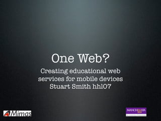 One Web?
 Creating educational web
services for mobile devices
   Stuart Smith hhl07