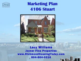 Marketing Plan
       4106 Stuart




       Lacy Williams
    Joyner Fine Properties
www.RichmondHousing Today.com
       1
         804-864-0316
 