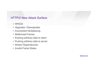 HTTP/2 New Attack Surface
▪  HPACK
▪  Upgrades / Downgrades
▪  Inconsistent Multiplexing
▪  Malformed Frames
▪  Pushing arbitrary data to client
▪  Pushing arbitrary data to server
▪  Stream Dependencies
▪  Invalid Frame States
 