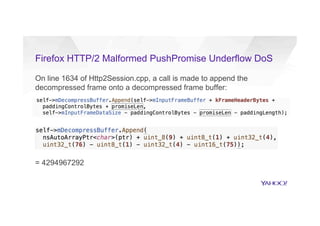 Firefox HTTP/2 Malformed PushPromise Underflow DoS
On line 1634 of Http2Session.cpp, a call is made to append the
decompressed frame onto a decompressed frame buffer:
= 4294967292
 