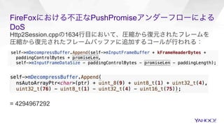 FireFoxにおける不正なPushPromiseアンダーフローによる
DoS
Http2Session.cppの1634行目において、圧縮から復元されたフレームを
圧縮から復元されたフレームバッファに追加するコールが行われる：
= 4294967292
 
