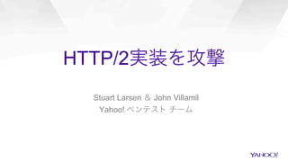 HTTP/2実装を攻撃
Stuart Larsen ＆ John Villamil
Yahoo! ペンテスト チーム
 