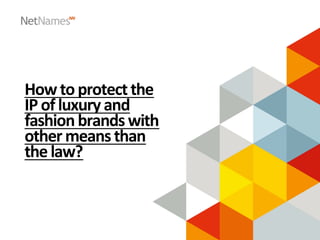 How	
  to	
  protect	
  the	
  
IP	
  of	
  luxury	
  and	
  
fashion	
  brands	
  with	
  
other	
  means	
  than	
  
the	
  law?	
  
 