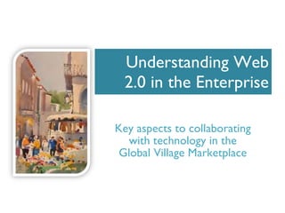 Understanding Web 2.0 in the Enterprise Key aspects to collaborating with technology in the Global Village Marketplace 