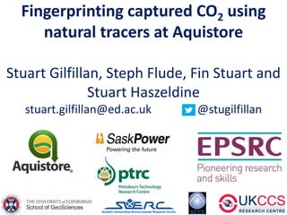 Fingerprinting captured CO2 using
natural tracers at Aquistore
Stuart Gilfillan, Steph Flude, Fin Stuart and
Stuart Haszeldine
stuart.gilfillan@ed.ac.uk @stugilfillan
 
