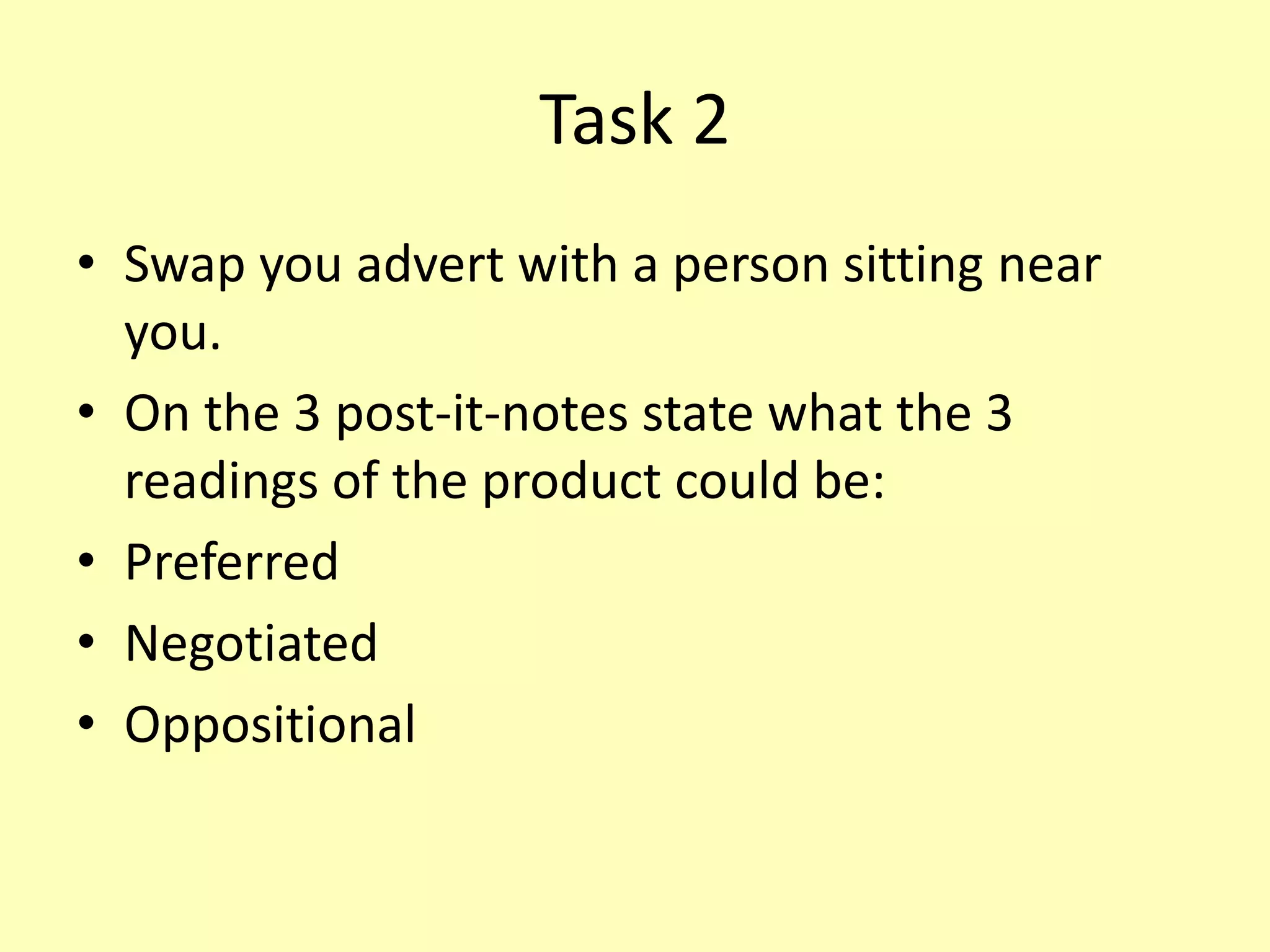 Task 2
• Swap you advert with a person sitting near
you.
• On the 3 post-it-notes state what the 3
readings of the product could be:
• Preferred
• Negotiated
• Oppositional
 