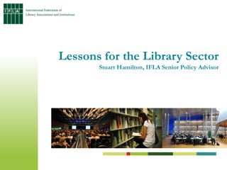 Lessons for the Library Sector Stuart Hamilton, IFLA Senior Policy Advisor 