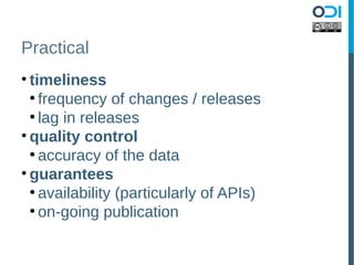 Practical
• timeliness
  ●
    frequency of changes / releases
  ●
    lag in releases
• quality control
  ●
    accuracy of the data
• guarantees
  ●
    availability (particularly of APIs)
  ●
    on-going publication
 