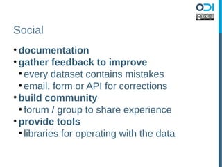 Social
• documentation
• gather feedback to improve
  ●
    every dataset contains mistakes
  ●
    email, form or API for corrections
• build community
  ●
    forum / group to share experience
• provide tools
  ●
    libraries for operating with the data
 