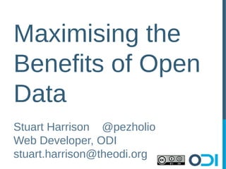 Maximising the
Benefits of Open
Data
Stuart Harrison @pezholio
Web Developer, ODI
stuart.harrison@theodi.org
 
